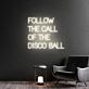 FOLLOW THE CALL OF THE DISCO BALL LED-Neonschild für Bar Club